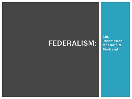 Aid, Preemption, Mandate & Restraint FEDERALISM:.