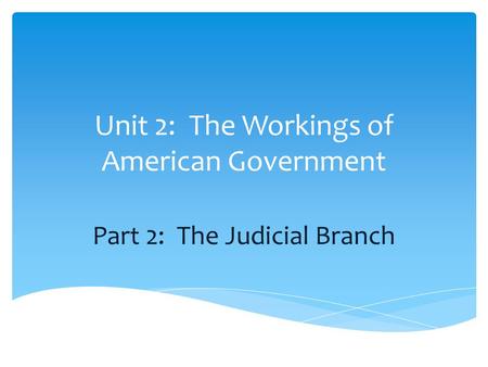 Unit 2: The Workings of American Government Part 2: The Judicial Branch.