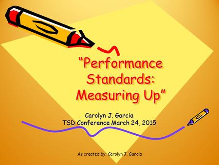 As created by: Carolyn J. Garcia “Performance Standards: Measuring Up” Carolyn J. Garcia TSD Conference March 24, 2015.
