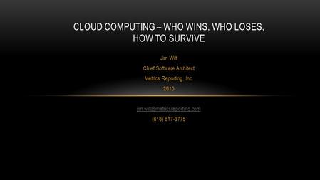 Jim Wilt Chief Software Architect Metrics Reporting, Inc. 2010 (616) 617-3775 CLOUD COMPUTING – WHO WINS, WHO LOSES, HOW.