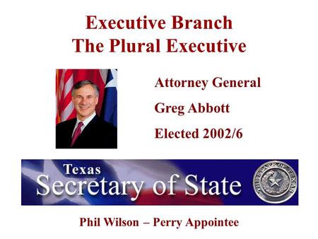 Executive Branch The Plural Executive Attorney General Greg Abbott Elected 2002/6 Phil Wilson – Perry Appointee.
