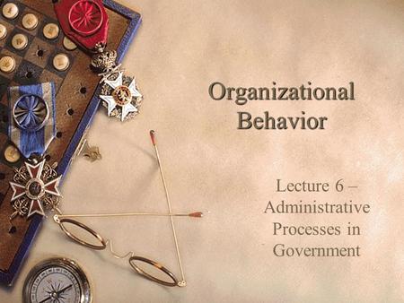 Organizational Behavior Lecture 6 – Administrative Processes in Government.