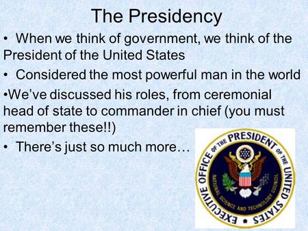 The Presidency When we think of government, we think of the President of the United States Considered the most powerful man in the world We’ve discussed.
