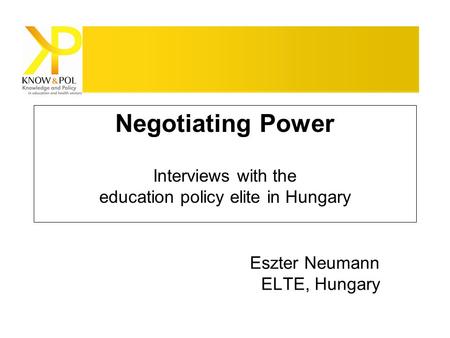 Negotiating Power Interviews with the education policy elite in Hungary Eszter Neumann ELTE, Hungary.