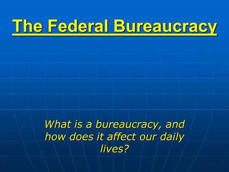 The Federal Bureaucracy What is a bureaucracy, and how does it affect our daily lives?