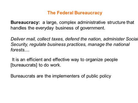 The Federal Bureaucracy Bureaucracy: a large, complex administrative structure that handles the everyday business of government. Deliver mail, collect.