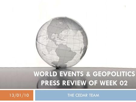WORLD EVENTS & GEOPOLITICS PRESS REVIEW OF WEEK 02 13/01/10 THE CEDAR TEAM 1.