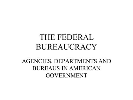 THE FEDERAL BUREAUCRACY AGENCIES, DEPARTMENTS AND BUREAUS IN AMERICAN GOVERNMENT.