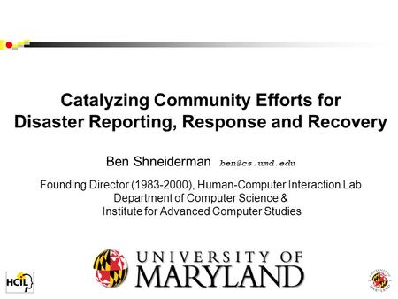 Catalyzing Community Efforts for Disaster Reporting, Response and Recovery Ben Shneiderman Founding Director (1983-2000), Human-Computer.