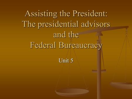 Assisting the President: The presidential advisors and the Federal Bureaucracy Unit 5.