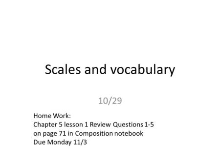 Scales and vocabulary 10/29 Home Work: Chapter 5 lesson 1 Review Questions 1-5 on page 71 in Composition notebook Due Monday 11/3.