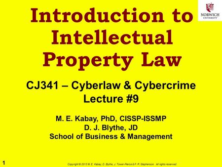 1 Copyright © 2013 M. E. Kabay, D. Blythe, J. Tower-Pierce & P. R. Stephenson. All rights reserved. Introduction to Intellectual Property Law CJ341 – Cyberlaw.