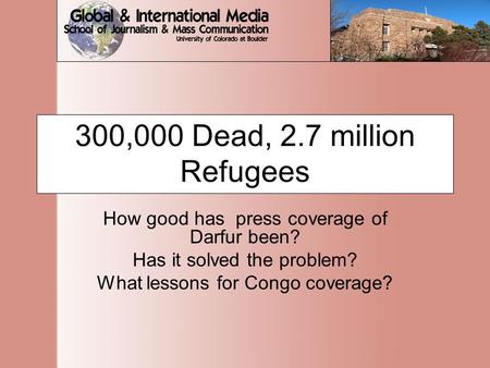 300,000 Dead, 2.7 million Refugees How good has press coverage of Darfur been? Has it solved the problem? What lessons for Congo coverage?