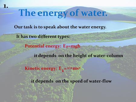 The energy of water. 1. Our task is to speak about the water energy. It has two different types: Potential energy:E it depends on the height of water-column.