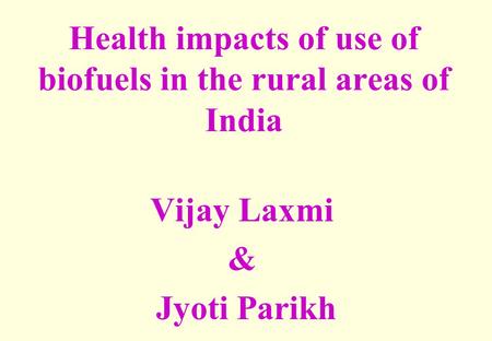 Health impacts of use of biofuels in the rural areas of India Vijay Laxmi & Jyoti Parikh.