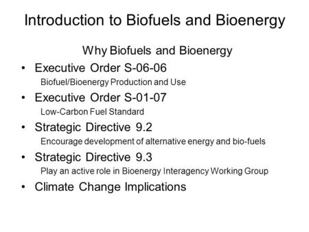 Introduction to Biofuels and Bioenergy Why Biofuels and Bioenergy Executive Order S-06-06 Biofuel/Bioenergy Production and Use Executive Order S-01-07.