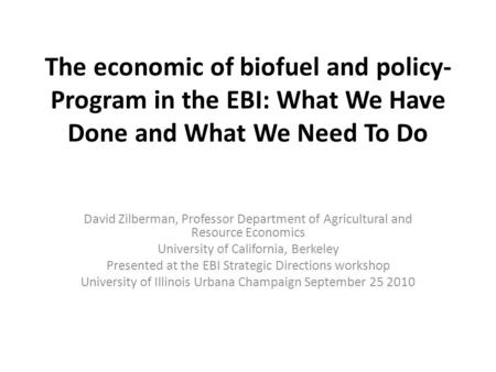 The economic of biofuel and policy- Program in the EBI: What We Have Done and What We Need To Do David Zilberman, Professor Department of Agricultural.