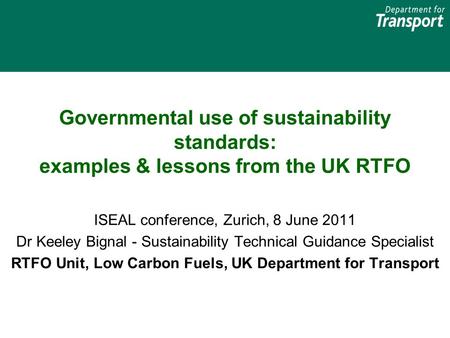 Governmental use of sustainability standards: examples & lessons from the UK RTFO ISEAL conference, Zurich, 8 June 2011 Dr Keeley Bignal - Sustainability.
