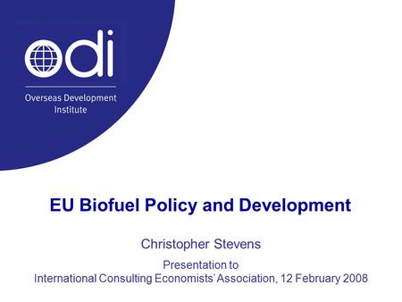 EU Biofuel Policy and Development Christopher Stevens Presentation to International Consulting Economists’ Association, 12 February 2008.