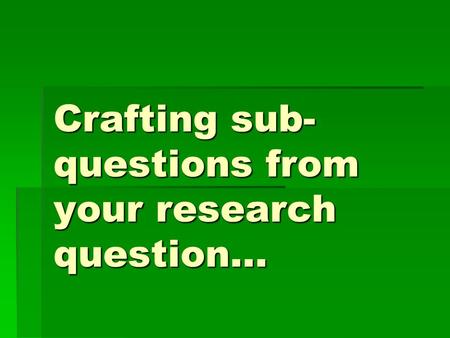 Crafting sub- questions from your research question…