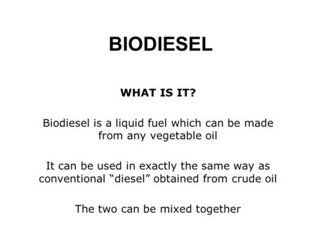 BIODIESEL WHAT IS IT? Biodiesel is a liquid fuel which can be made from any vegetable oil It can be used in exactly the same way as conventional “diesel”