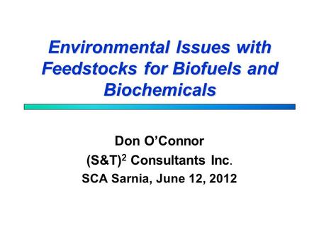 Environmental Issues with Feedstocks for Biofuels and Biochemicals Don O’Connor (S&T) 2 Consultants Inc. SCA Sarnia, June 12, 2012.