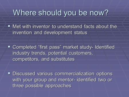 Where should you be now?  Met with inventor to understand facts about the invention and development status  Completed “first pass” market study- Identified.