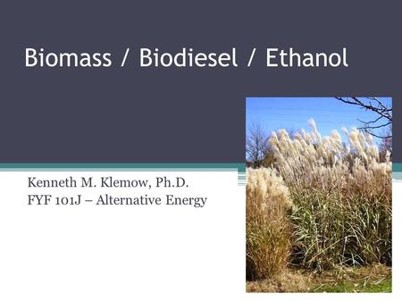Biomass / Biodiesel / Ethanol Kenneth M. Klemow, Ph.D. FYF 101J – Alternative Energy.