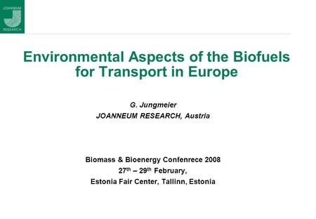 Environmental Aspects of the Biofuels for Transport in Europe G. Jungmeier JOANNEUM RESEARCH, Austria Biomass & Bioenergy Confenrece 2008 27 th – 29 th.