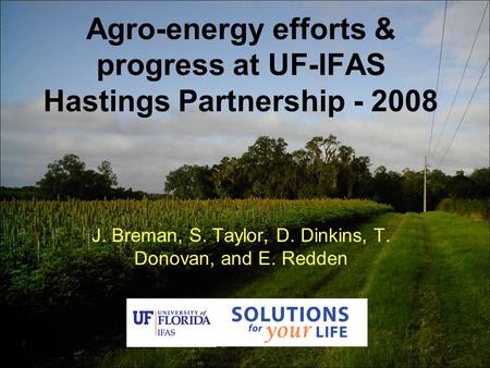 Agro-energy efforts & progress at UF-IFAS Hastings Partnership - 2008 J. Breman, S. Taylor, D. Dinkins, T. Donovan, and E. Redden.