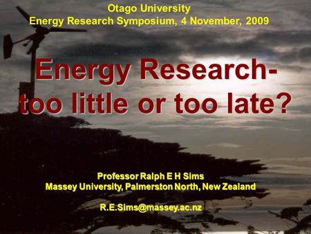 Energy Research- too little or too late? Professor Ralph E H Sims Massey University, Palmerston North, New Zealand Otago University.