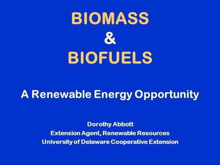 BIOMASS & BIOFUELS A Renewable Energy Opportunity Dorothy Abbott Extension Agent, Renewable Resources University of Delaware Cooperative Extension.