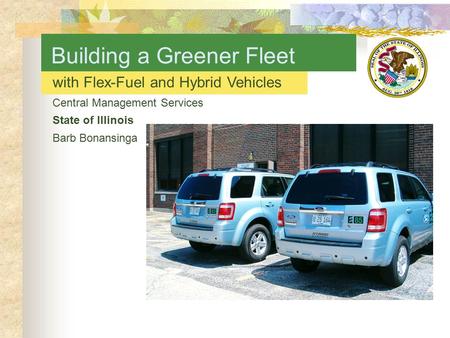 With Flex-Fuel and Hybrid Vehicles Central Management Services State of Illinois Barb Bonansinga Building a Greener Fleet.