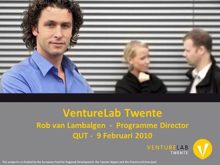 VentureLab Twente Rob van Lambalgen - Programme Director QUT - 9 Februari 2010 This project is co-funded by the European Fund for Regional Development,