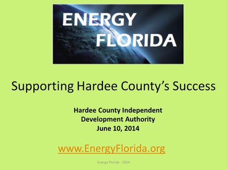 Supporting Hardee County’s Success Energy Florida - 2014 www.EnergyFlorida.org Hardee County Independent Development Authority June 10, 2014.