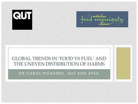 DR CAROL RICHARDS, QUT AND AFSA GLOBAL TRENDS IN ‘FOOD VS FUEL’ AND THE UNEVEN DISTRIBUTION OF HARMS.