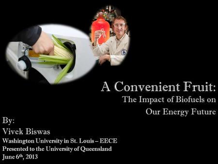 A Convenient Fruit: The Impact of Biofuels on Our Energy Future By: Vivek Biswas Washington University in St. Louis – EECE Presented to the University.