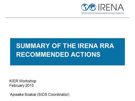 KIER Workshop February 2015 ‘Apisake Soakai (SIDS Coordinator) SUMMARY OF THE IRENA RRA RECOMMENDED ACTIONS.