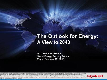 The Outlook for Energy: A View to 2040 Dr. David Khemakhem Global Energy Security Forum Miami, February 12, 2013 This presentation includes forward-looking.
