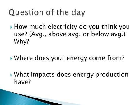  How much electricity do you think you use? (Avg., above avg. or below avg.) Why?  Where does your energy come from?  What impacts does energy production.