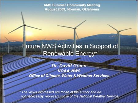 0 Future NWS Activities in Support of Renewable Energy* Dr. David Green NOAA, NWS Office of Climate, Water & Weather Services AMS Summer Community Meeting.