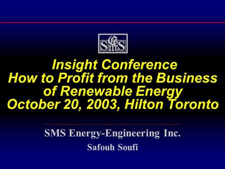 Insight Conference How to Profit from the Business of Renewable Energy October 20, 2003, Hilton Toronto SMS Energy-Engineering Inc. Safouh Soufi.