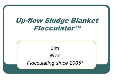 Up-flow Sludge Blanket Flocculator™ Jim Wan Flocculating since 2005 ®