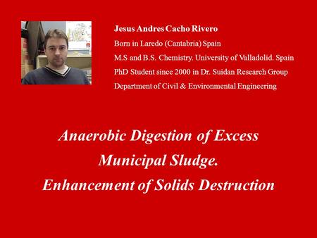 Jesus Andres Cacho Rivero Born in Laredo (Cantabria) Spain M.S and B.S. Chemistry. University of Valladolid. Spain PhD Student since 2000 in Dr. Suidan.