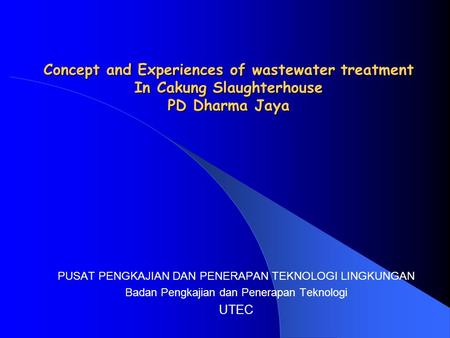 Concept and Experiences of wastewater treatment In Cakung Slaughterhouse PD Dharma Jaya PUSAT PENGKAJIAN DAN PENERAPAN TEKNOLOGI LINGKUNGAN Badan Pengkajian.