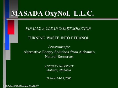 ©October, 2006 Masada OxyNol  MASADA OxyNol, L.L.C. FINALLY, A CLEAN SMART SOLUTION TURNING WASTE INTO ETHANOL Presentation for Alternative Energy Solutions.