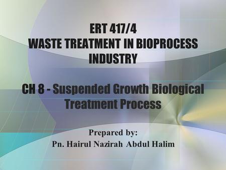 ERT 417/4 WASTE TREATMENT IN BIOPROCESS INDUSTRY CH 8 - Suspended Growth Biological Treatment Process Prepared by: Pn. Hairul Nazirah Abdul Halim.