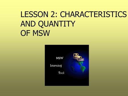 LESSON 2: CHARACTERISTICS AND QUANTITY OF MSW. Goals  Determine why quantification is important  Understand the methodology used to quantify MSW  Become.