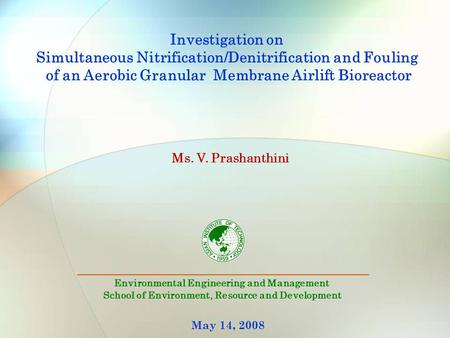 Investigation on Simultaneous Nitrification/Denitrification and Fouling of an Aerobic Granular Membrane Airlift Bioreactor Ms. V. Prashanthini May 14,