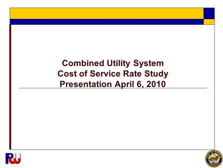 1 Combined Utility System Cost of Service Rate Study Presentation April 6, 2010.